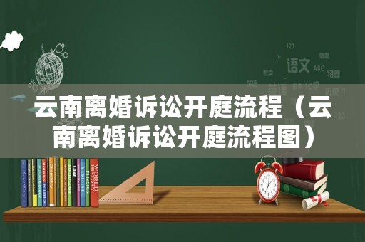 云南離婚訴訟開庭流程（云南離婚訴訟開庭流程圖）