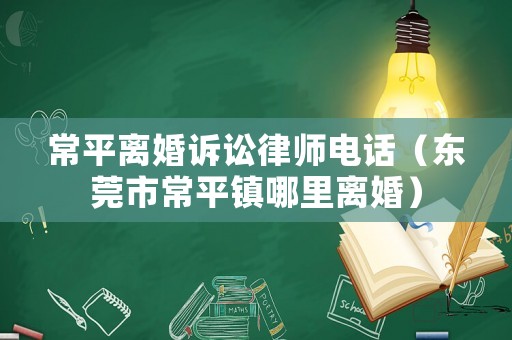 常平離婚訴訟律師電話（東莞市常平鎮(zhèn)哪里離婚）