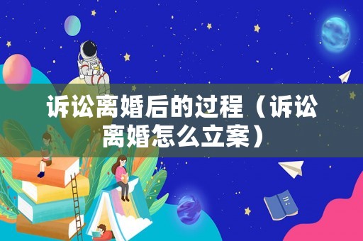 訴訟離婚后的過程（訴訟離婚怎么立案）