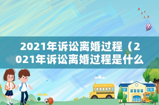 2021年訴訟離婚過程（2021年訴訟離婚過程是什么）