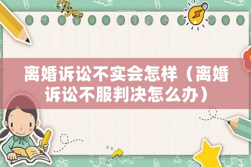 離婚訴訟不實(shí)會(huì)怎樣（離婚訴訟不服判決怎么辦）