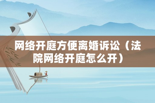 網(wǎng)絡(luò)開庭方便離婚訴訟（法院網(wǎng)絡(luò)開庭怎么開）