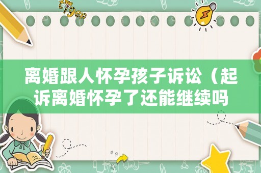離婚跟人懷孕孩子訴訟（起訴離婚懷孕了還能繼續(xù)嗎）
