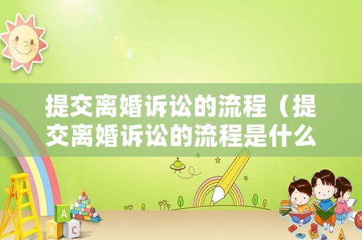 提交離婚訴訟的流程（提交離婚訴訟的流程是什么）