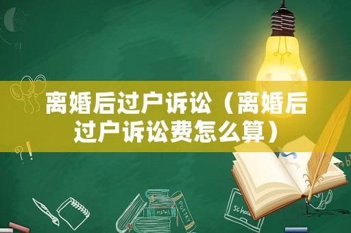 離婚后過戶訴訟（離婚后過戶訴訟費(fèi)怎么算）