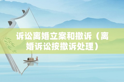 訴訟離婚立案和撤訴（離婚訴訟按撤訴處理）