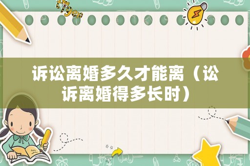 訴訟離婚多久才能離（訟訴離婚得多長時）