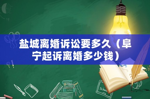 鹽城離婚訴訟要多久（阜寧起訴離婚多少錢(qián)）