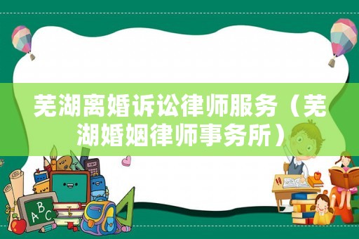 蕪湖離婚訴訟律師服務(wù)（蕪湖婚姻律師事務(wù)所）