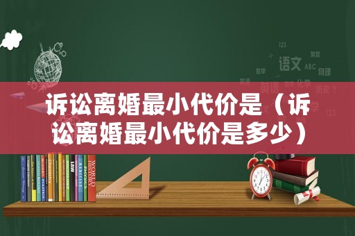 訴訟離婚最小代價(jià)是（訴訟離婚最小代價(jià)是多少）