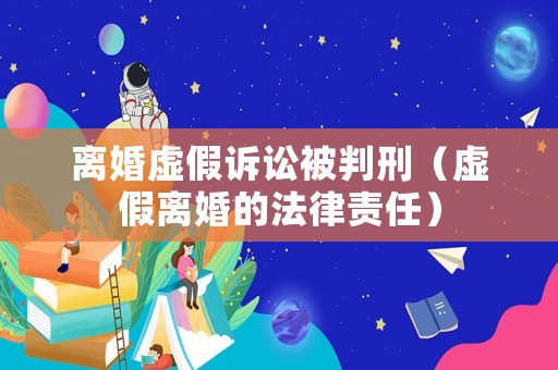 離婚虛假訴訟被判刑（虛假離婚的法律責(zé)任）