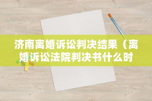 濟(jì)南離婚訴訟判決結(jié)果（離婚訴訟法院判決書什么時候出結(jié)果）
