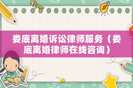 婁底離婚訴訟律師服務(wù)（婁底離婚律師在線咨詢）