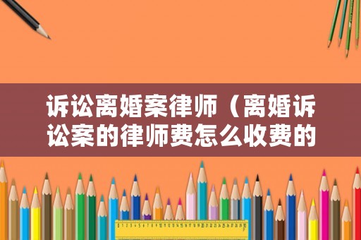 訴訟離婚案律師（離婚訴訟案的律師費(fèi)怎么收費(fèi)的?）