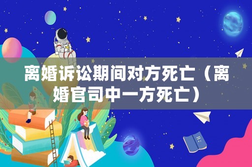 離婚訴訟期間對(duì)方死亡（離婚官司中一方死亡）