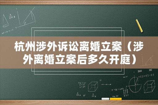 杭州涉外訴訟離婚立案（涉外離婚立案后多久開(kāi)庭）