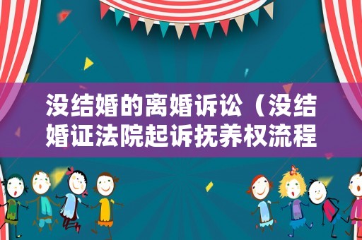沒(méi)結(jié)婚的離婚訴訟（沒(méi)結(jié)婚證法院起訴撫養(yǎng)權(quán)流程）