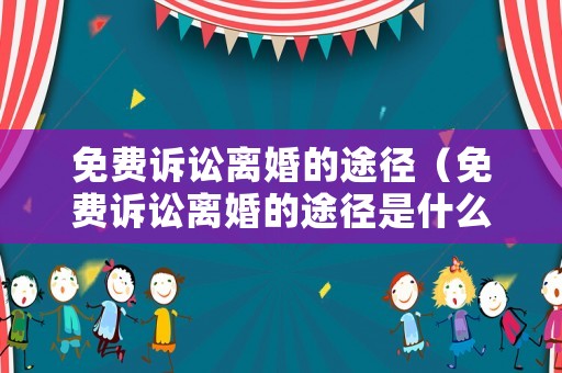 免費(fèi)訴訟離婚的途徑（免費(fèi)訴訟離婚的途徑是什么）