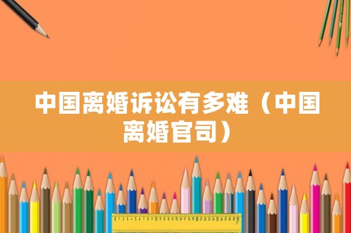 中國(guó)離婚訴訟有多難（中國(guó)離婚官司）