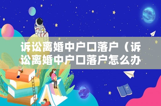 訴訟離婚中戶口落戶（訴訟離婚中戶口落戶怎么辦理）