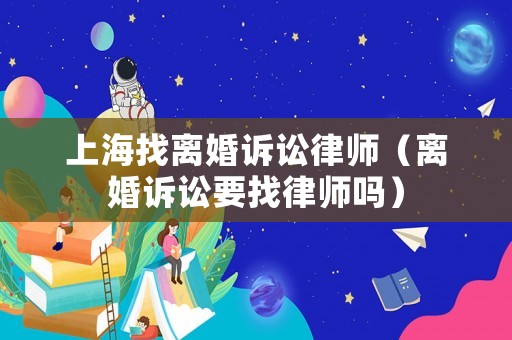 上海找離婚訴訟律師（離婚訴訟要找律師嗎）