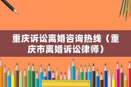 重慶訴訟離婚咨詢熱線（重慶市離婚訴訟律師）