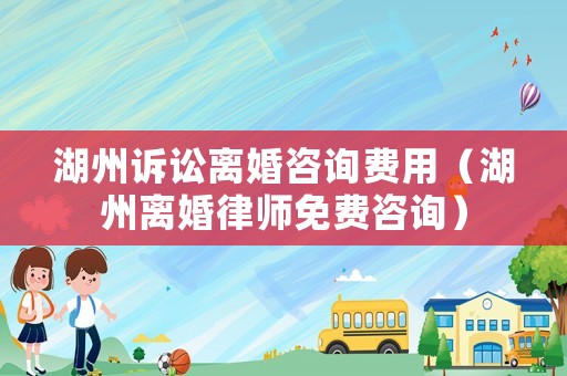 湖州訴訟離婚咨詢費用（湖州離婚律師免費咨詢）