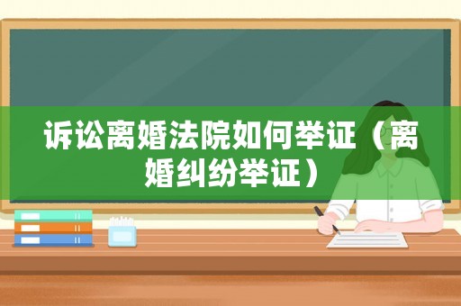 訴訟離婚法院如何舉證（離婚糾紛舉證）