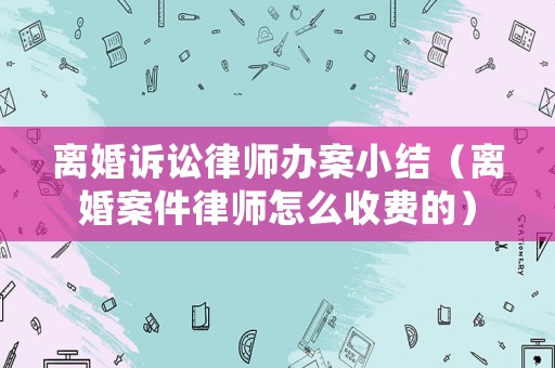 離婚訴訟律師辦案小結(jié)（離婚案件律師怎么收費的）