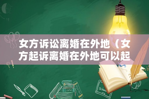 女方訴訟離婚在外地（女方起訴離婚在外地可以起訴嗎）