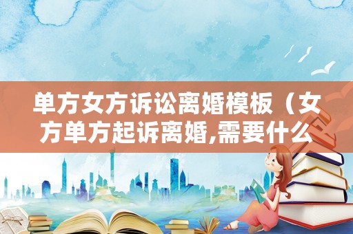 單方女方訴訟離婚模板（女方單方起訴離婚,需要什么證明）