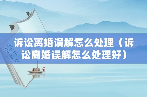 訴訟離婚誤解怎么處理（訴訟離婚誤解怎么處理好）