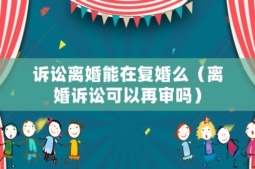 訴訟離婚能在復(fù)婚么（離婚訴訟可以再審嗎）