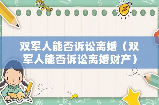 雙軍人能否訴訟離婚（雙軍人能否訴訟離婚財(cái)產(chǎn)）