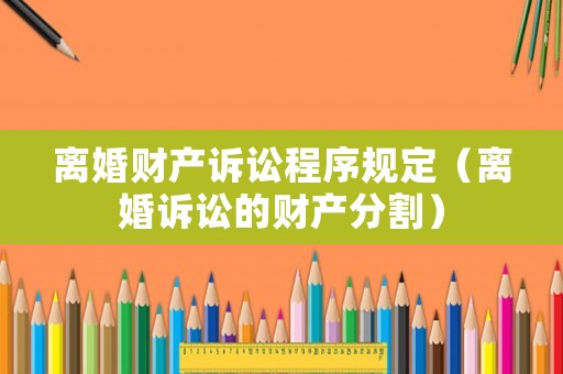 離婚財產(chǎn)訴訟程序規(guī)定（離婚訴訟的財產(chǎn)分割）