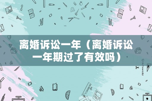 離婚訴訟一年（離婚訴訟一年期過(guò)了有效嗎）