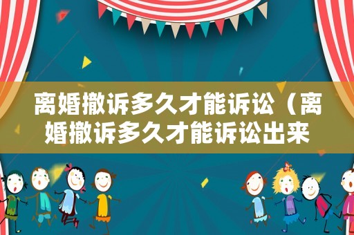 離婚撤訴多久才能訴訟（離婚撤訴多久才能訴訟出來(lái)）