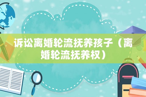 訴訟離婚輪流撫養(yǎng)孩子（離婚輪流撫養(yǎng)權(quán)）