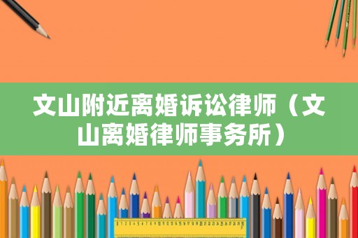文山附近離婚訴訟律師（文山離婚律師事務(wù)所）