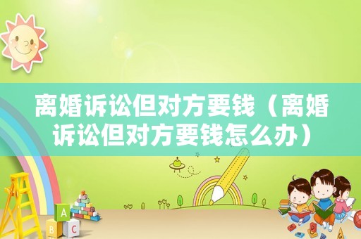 離婚訴訟但對方要錢（離婚訴訟但對方要錢怎么辦）