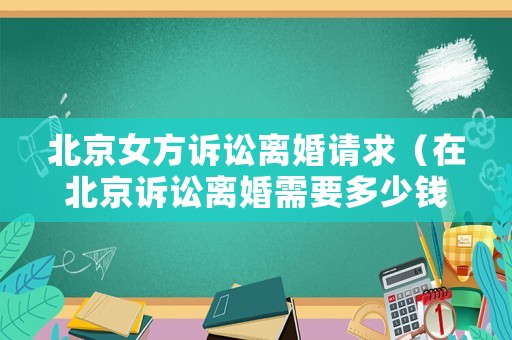 北京女方訴訟離婚請求（在北京訴訟離婚需要多少錢）