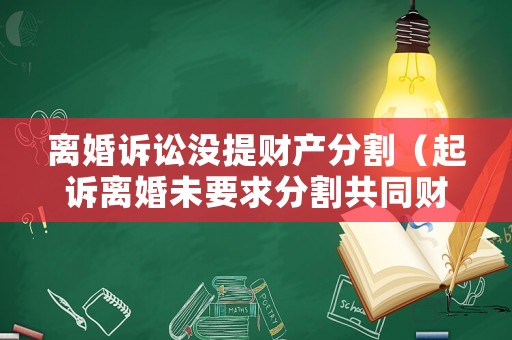 離婚訴訟沒提財(cái)產(chǎn)分割（起訴離婚未要求分割共同財(cái)產(chǎn)）