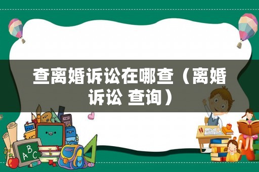 查離婚訴訟在哪查（離婚訴訟 查詢）