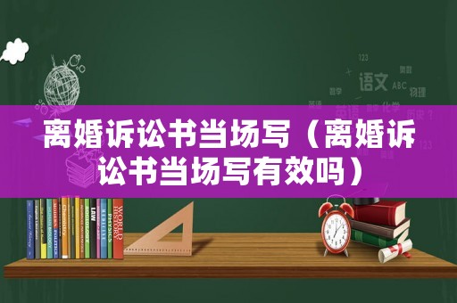 離婚訴訟書當(dāng)場(chǎng)寫（離婚訴訟書當(dāng)場(chǎng)寫有效嗎）