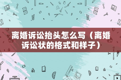 離婚訴訟抬頭怎么寫（離婚訴訟狀的格式和樣子）