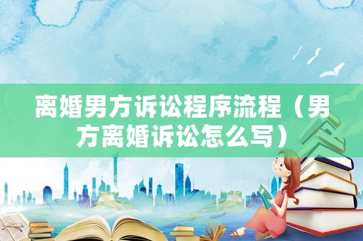 離婚男方訴訟程序流程（男方離婚訴訟怎么寫）