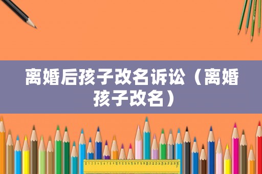 離婚后孩子改名訴訟（離婚 孩子改名）