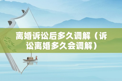 離婚訴訟后多久調(diào)解（訴訟離婚多久會調(diào)解）