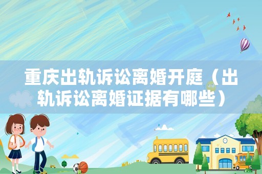 重慶出軌訴訟離婚開庭（出軌訴訟離婚證據(jù)有哪些）