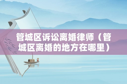 管城區(qū)訴訟離婚律師（管城區(qū)離婚的地方在哪里）
